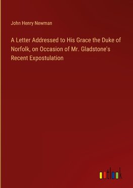 A Letter Addressed to His Grace the Duke of Norfolk, on Occasion of Mr. Gladstone's Recent Expostulation