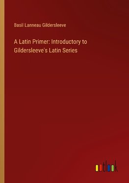 A Latin Primer: Introductory to Gildersleeve's Latin Series