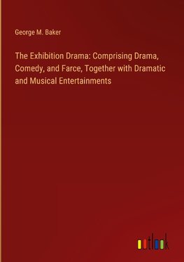 The Exhibition Drama: Comprising Drama, Comedy, and Farce, Together with Dramatic and Musical Entertainments