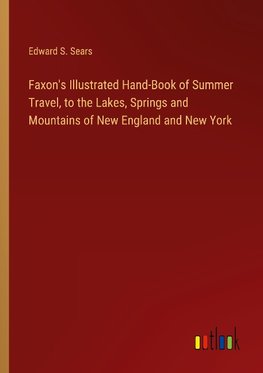 Faxon's Illustrated Hand-Book of Summer Travel, to the Lakes, Springs and Mountains of New England and New York