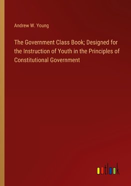 The Government Class Book; Designed for the Instruction of Youth in the Principles of Constitutional Government