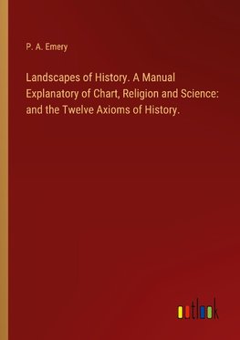 Landscapes of History. A Manual Explanatory of Chart, Religion and Science: and the Twelve Axioms of History.