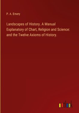 Landscapes of History. A Manual Explanatory of Chart, Religion and Science: and the Twelve Axioms of History.