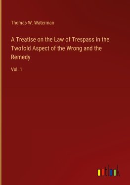 A Treatise on the Law of Trespass in the Twofold Aspect of the Wrong and the Remedy