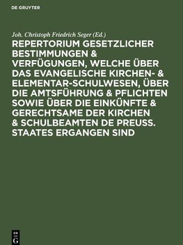 Repertorium gesetzlicher Bestimmungen & Verfügungen, welche über das evangelische Kirchen- & Elementar-Schulwesen, über die Amtsführung & Pflichten sowie über die Einkünfte & Gerechtsame der Kirchen & Schulbeamten de Preuss. Staates ergangen sind