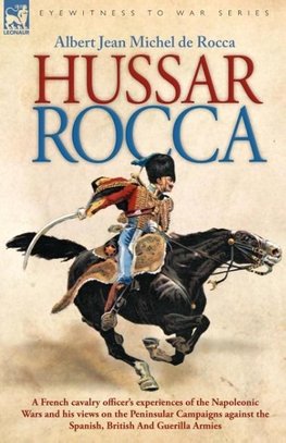 Hussar Rocca - A French Cavalry Officer's Experiences of the Napoleonic Wars and His Views on the Peninsular Campaigns Against the Spanish, British an