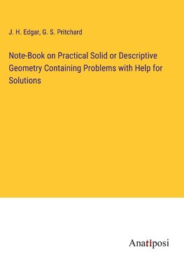 Note-Book on Practical Solid or Descriptive Geometry Containing Problems with Help for Solutions