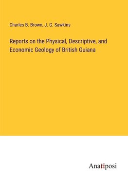 Reports on the Physical, Descriptive, and Economic Geology of British Guiana