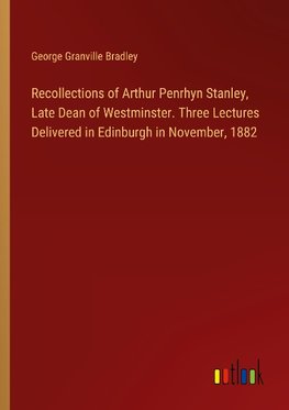 Recollections of Arthur Penrhyn Stanley, Late Dean of Westminster. Three Lectures Delivered in Edinburgh in November, 1882