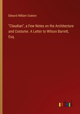 "Claudian", a Few Notes on the Architecture and Costume. A Letter to Wilson Barrett, Esq.