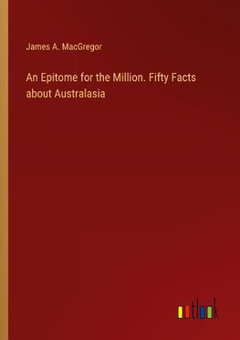 An Epitome for the Million. Fifty Facts about Australasia