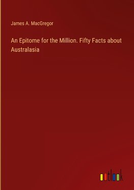 An Epitome for the Million. Fifty Facts about Australasia