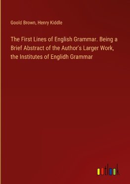 The First Lines of English Grammar. Being a Brief Abstract of the Author's Larger Work, the Institutes of Englidh Grammar