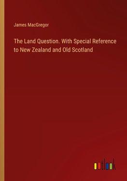 The Land Question. With Special Reference to New Zealand and Old Scotland