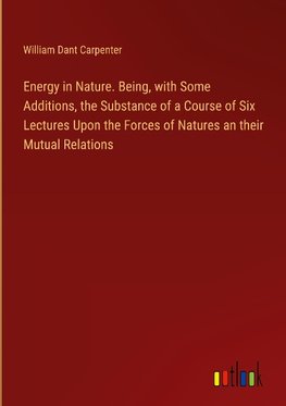 Energy in Nature. Being, with Some Additions, the Substance of a Course of Six Lectures Upon the Forces of Natures an their Mutual Relations