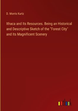 Ithaca and Its Resources. Being an Historical and Descriptive Sketch of the "Forest City" and Its Magnificent Scenery