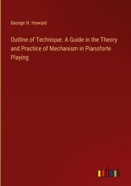 Outline of Technique. A Guide in the Theory and Practice of Mechanism in Pianoforte Playing