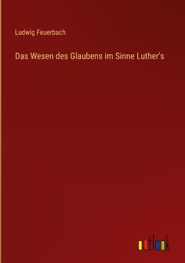 Das Wesen des Glaubens im Sinne Luther's