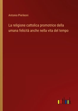 La religione cattolica promotrice della umana felicità anche nella vita del tempo