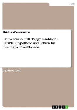 Der Vermisstenfall "Peggy Knobloch". Tatablaufhypothese und Lehren für zukünftige Ermittlungen