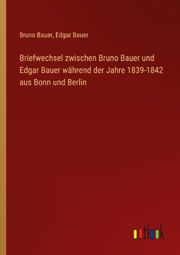 Briefwechsel zwischen Bruno Bauer und Edgar Bauer während der Jahre 1839-1842 aus Bonn und Berlin