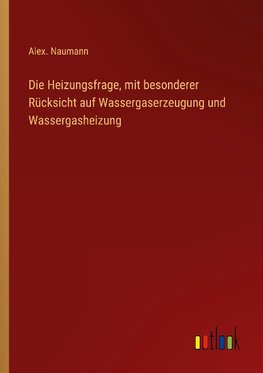 Die Heizungsfrage, mit besonderer Rücksicht auf Wassergaserzeugung und Wassergasheizung