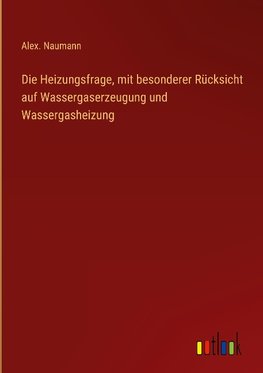 Die Heizungsfrage, mit besonderer Rücksicht auf Wassergaserzeugung und Wassergasheizung