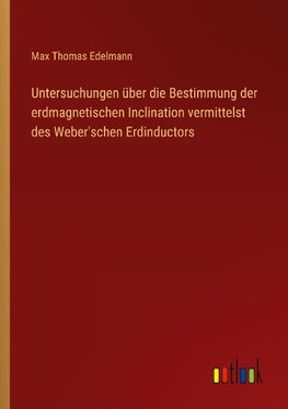 Untersuchungen über die Bestimmung der erdmagnetischen Inclination vermittelst des Weber'schen Erdinductors