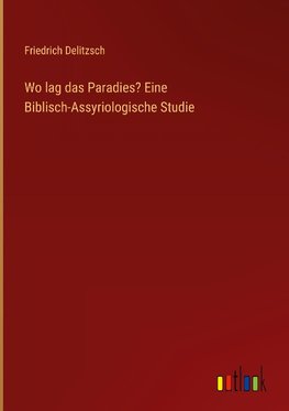 Wo lag das Paradies? Eine Biblisch-Assyriologische Studie