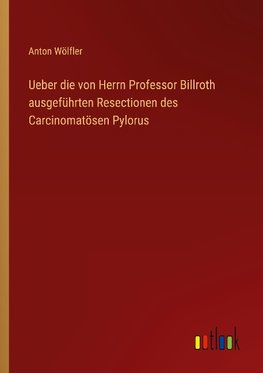 Ueber die von Herrn Professor Billroth ausgeführten Resectionen des Carcinomatösen Pylorus