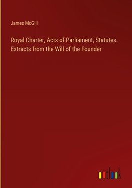 Royal Charter, Acts of Parliament, Statutes. Extracts from the Will of the Founder