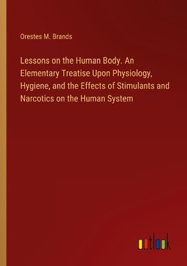 Lessons on the Human Body. An Elementary Treatise Upon Physiology, Hygiene, and the Effects of Stimulants and Narcotics on the Human System