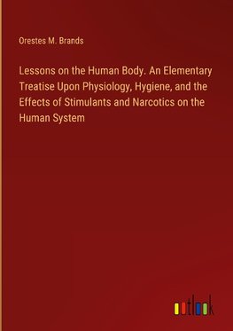 Lessons on the Human Body. An Elementary Treatise Upon Physiology, Hygiene, and the Effects of Stimulants and Narcotics on the Human System