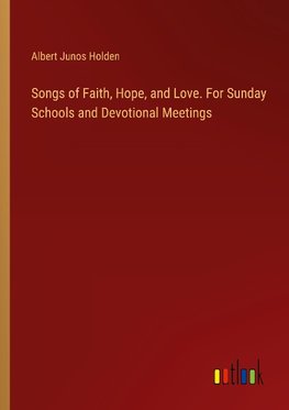 Songs of Faith, Hope, and Love. For Sunday Schools and Devotional Meetings