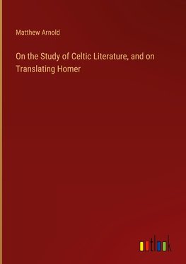 On the Study of Celtic Literature, and on Translating Homer