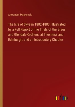 The Isle of Skye in 1882-1883. Illustrated by a Full Report of the Trials of the Braes and Glendale Crofters, at Inverness and Edinburgh; and an Introductory Chapter