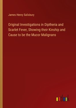 Original Investigations in Diptheria and Scarlet Fever, Showing their Kinship and Cause to be the Mucor Malignans