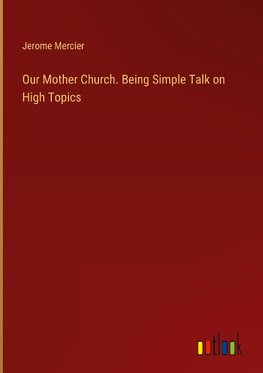 Our Mother Church. Being Simple Talk on High Topics