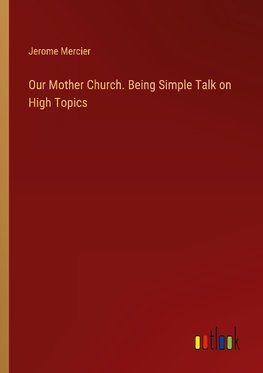 Our Mother Church. Being Simple Talk on High Topics