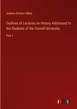 Outlines of Lectures on History Addressed to the Students of the Cornell University