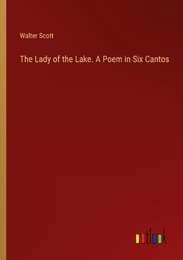 The Lady of the Lake. A Poem in Six Cantos