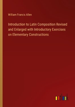 Introduction to Latin Composition Revised and Enlarged with Introductory Exercises on Elementary Constructions