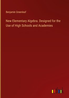 New Elementary Algebra. Designed for the Use of High Schools and Academies