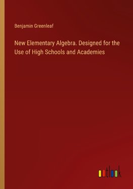 New Elementary Algebra. Designed for the Use of High Schools and Academies