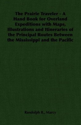 The Prairie Traveler - A Hand Book for Overland Expeditions with Maps, Illustrations and Itineraries of the Principal Routes Between the Mississippi and the Pacific