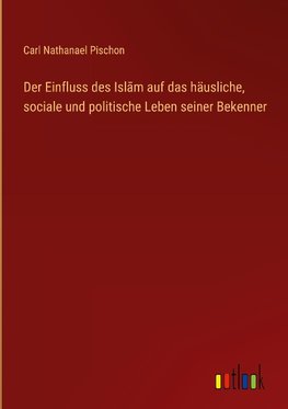 Der Einfluss des Isl¿m auf das häusliche, sociale und politische Leben seiner Bekenner