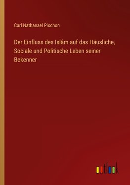 Der Einfluss des Islâm auf das Häusliche, Sociale und Politische Leben seiner Bekenner