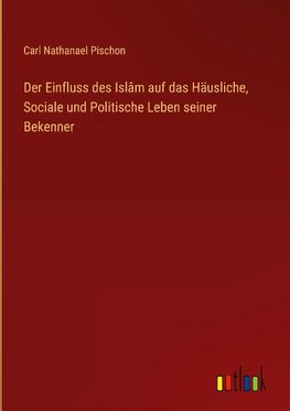 Der Einfluss des Islâm auf das Häusliche, Sociale und Politische Leben seiner Bekenner