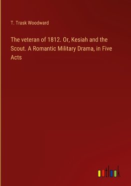 The veteran of 1812. Or, Kesiah and the Scout. A Romantic Military Drama, in Five Acts