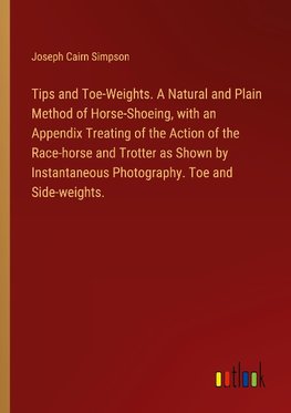 Tips and Toe-Weights. A Natural and Plain Method of Horse-Shoeing, with an Appendix Treating of the Action of the Race-horse and Trotter as Shown by Instantaneous Photography. Toe and Side-weights.